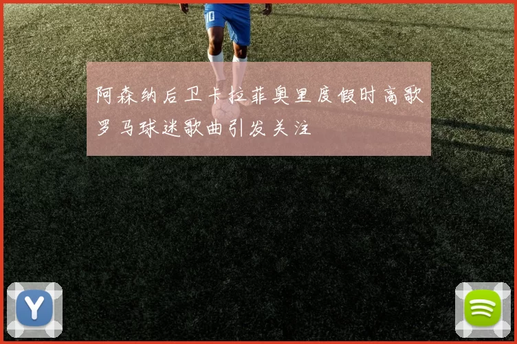 阿森纳后卫卡拉菲奥里度假时高歌罗马球迷歌曲引发关注