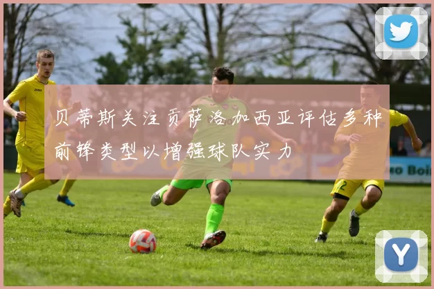 贝蒂斯关注贡萨洛加西亚评估多种前锋类型以增强球队实力