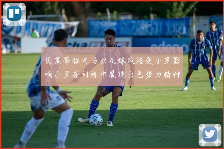 贝莱蒂称内马尔足球风格受小罗影响小罗在训练中展现出色努力精神