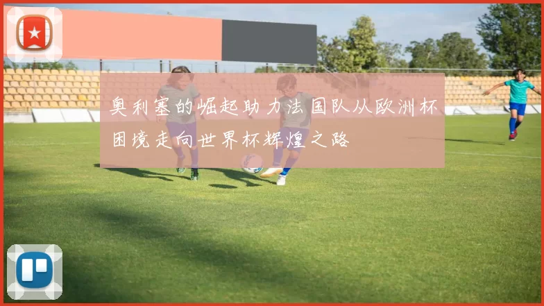 奥利塞的崛起助力法国队从欧洲杯困境走向世界杯辉煌之路