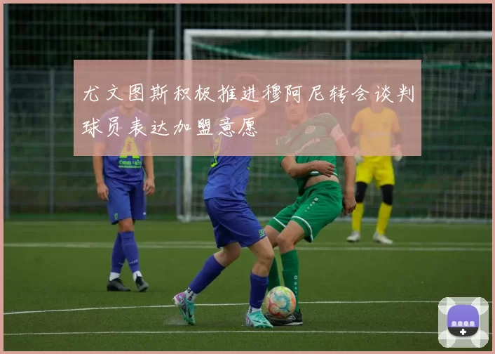 尤文图斯积极推进穆阿尼转会谈判球员表达加盟意愿